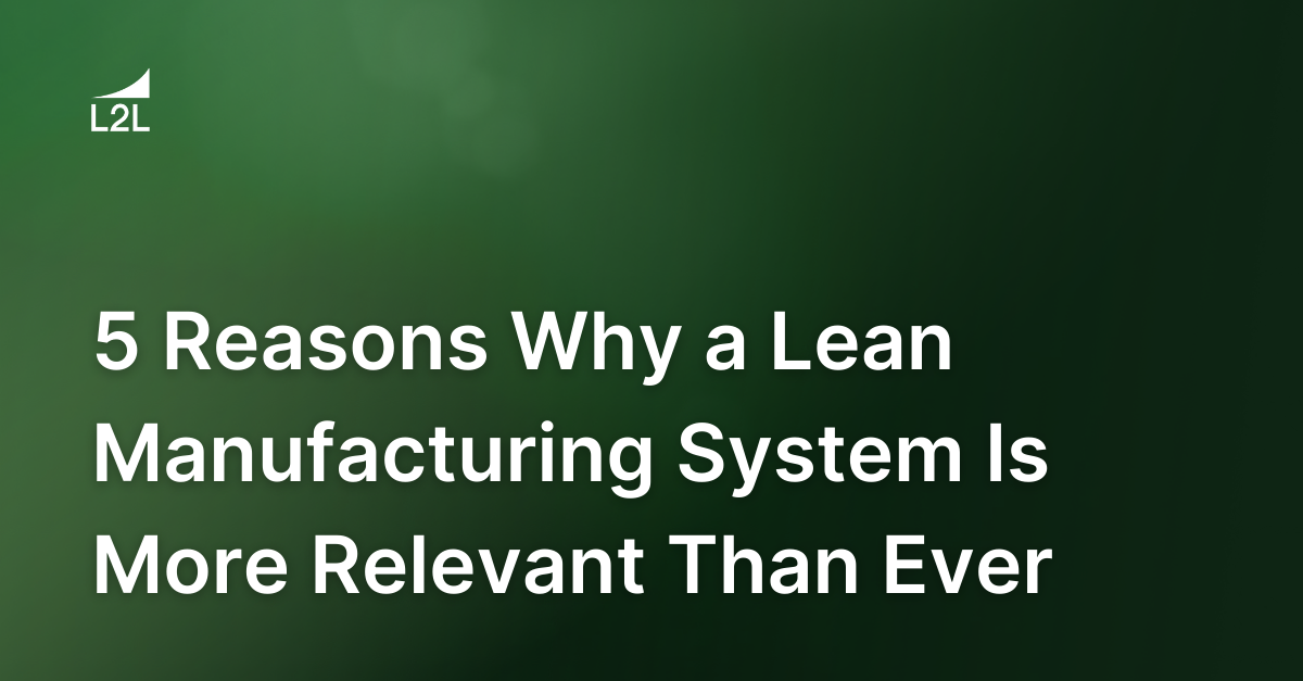 5 Reasons Why a Lean Manufacturing System Is More Relevant Than Ever