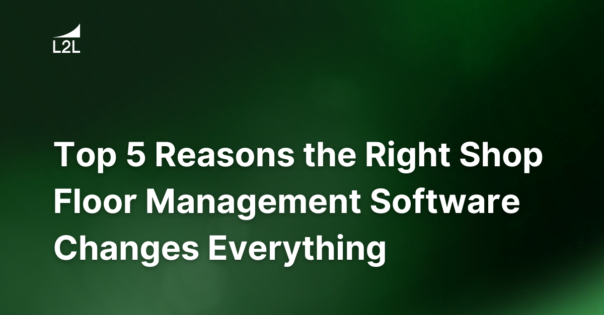 Top 5 Reasons the Right Shop Floor Management Software Changes Everything