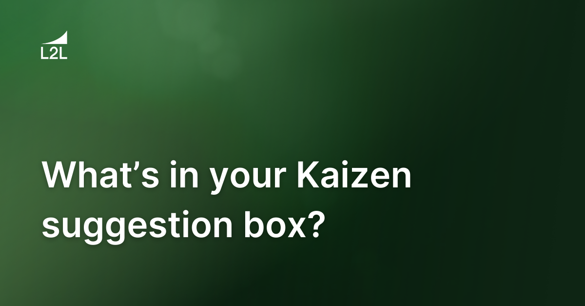 What’s in your suggestion box? Many Kaizens you hope!